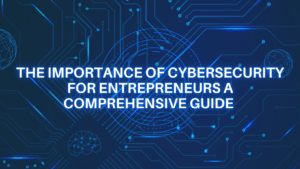 The Importance of Cybersecurity for Entrepreneurs A Comprehensive Guide